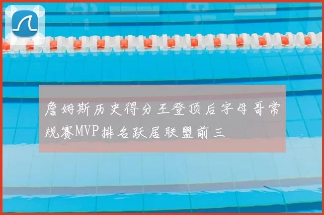 詹姆斯历史得分王登顶后字母哥常规赛MVP排名跃居联盟前三