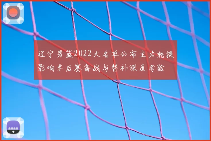 辽宁男篮2022大名单公布主力轮换影响季后赛备战与替补深度考验