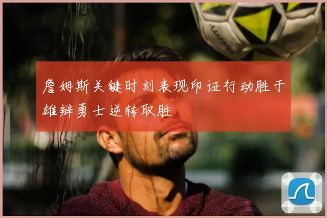 詹姆斯关键时刻表现印证行动胜于雄辩勇士逆转取胜