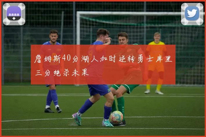 詹姆斯40分湖人加时逆转勇士库里三分绝杀未果