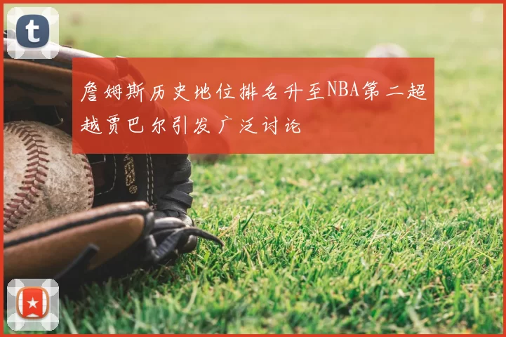 詹姆斯历史地位排名升至NBA第二超越贾巴尔引发广泛讨论