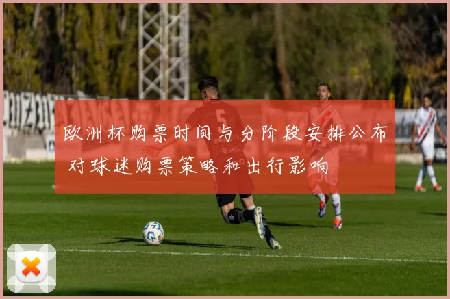 欧洲杯购票时间与分阶段安排公布 对球迷购票策略和出行影响