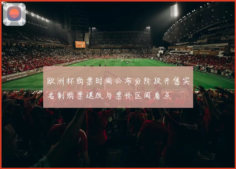 欧洲杯购票时间公布分阶段开售实名制购票退改与票价区间看点