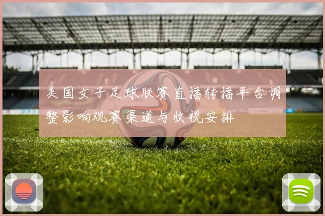 美国女子足球联赛直播转播平台调整影响观赛渠道与收视安排