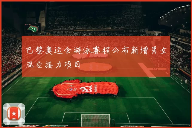 巴黎奥运会游泳赛程公布新增男女混合接力项目