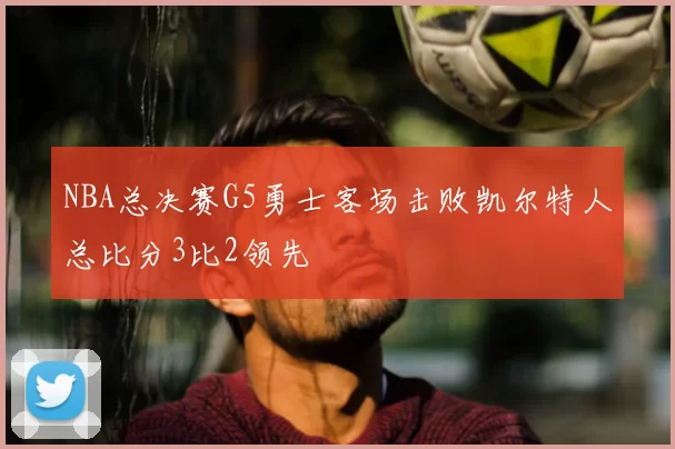 NBA总决赛G5勇士客场击败凯尔特人总比分3比2领先