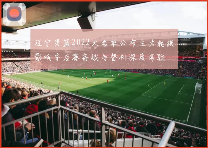 辽宁男篮2022大名单公布主力轮换影响季后赛备战与替补深度考验