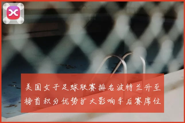 美国女子足球联赛排名波特兰升至榜首积分优势扩大影响季后赛席位争夺