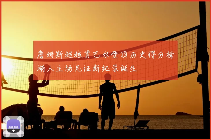 詹姆斯超越贾巴尔登顶历史得分榜湖人主场见证新纪录诞生