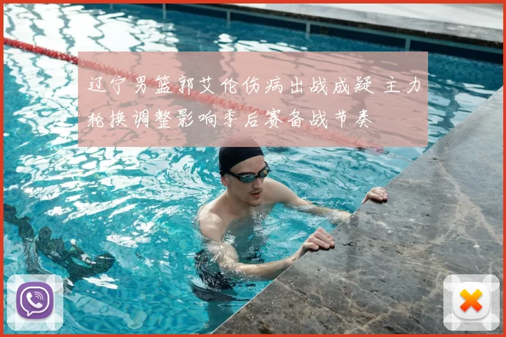 辽宁男篮郭艾伦伤病出战成疑 主力轮换调整影响季后赛备战节奏