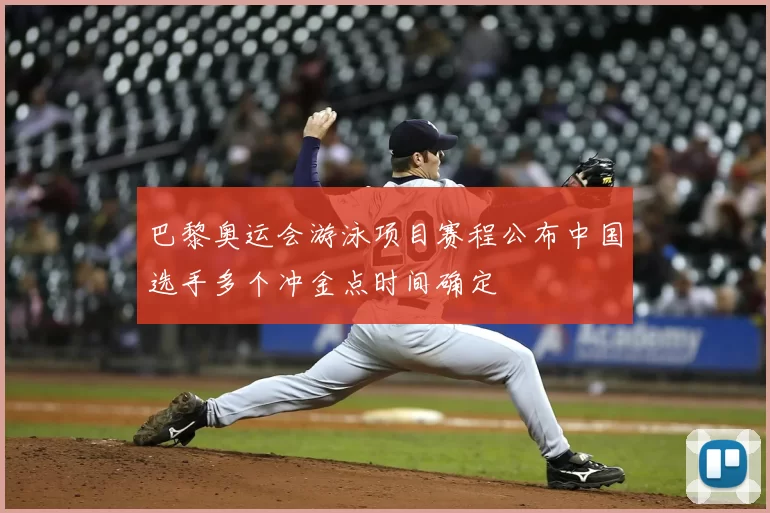 巴黎奥运会游泳项目赛程公布中国选手多个冲金点时间确定