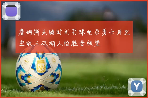 詹姆斯关键时刻罚球绝杀勇士库里空砍三双湖人险胜晋级望
