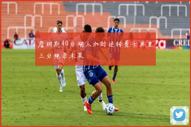 詹姆斯40分湖人加时逆转勇士库里三分绝杀未果