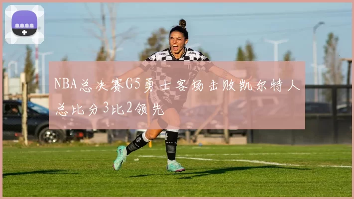 NBA总决赛G5勇士客场击败凯尔特人总比分3比2领先