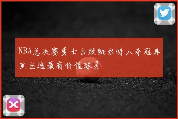 NBA总决赛勇士击败凯尔特人夺冠库里当选最有价值球员