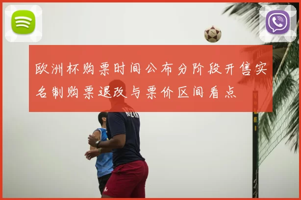 欧洲杯购票时间公布分阶段开售实名制购票退改与票价区间看点